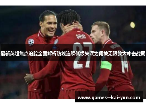 最新英超焦点追踪全面解析防线连续低级失误为何被无限放大冲击战局