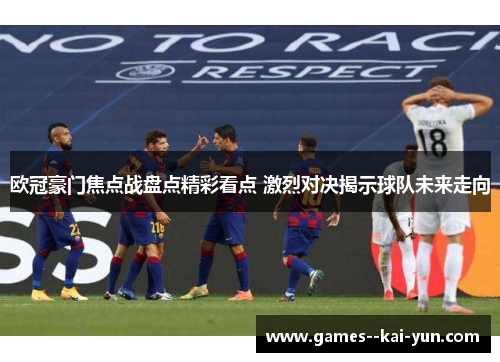 欧冠豪门焦点战盘点精彩看点 激烈对决揭示球队未来走向