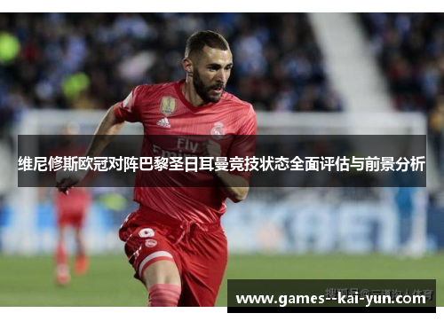 维尼修斯欧冠对阵巴黎圣日耳曼竞技状态全面评估与前景分析