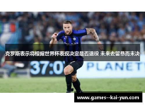 克罗斯表示将根据世界杯表现决定是否退役 未来去留悬而未决