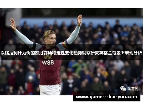以格拉利什为例的欧冠赛场稳定性变化趋势观察研究英格兰背景下表现分析
