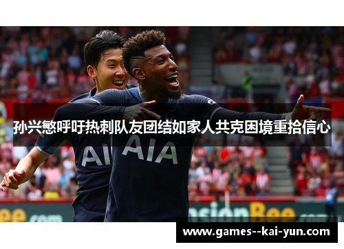 孙兴慜呼吁热刺队友团结如家人共克困境重拾信心
