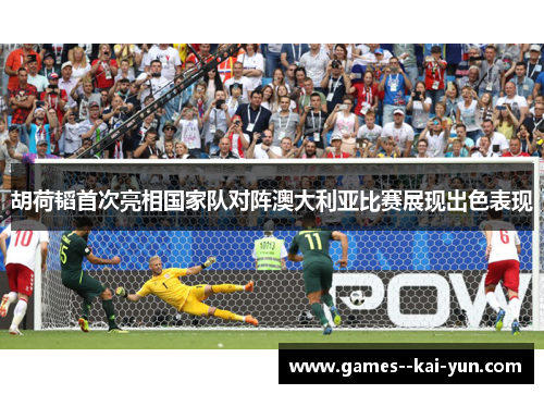 胡荷韬首次亮相国家队对阵澳大利亚比赛展现出色表现