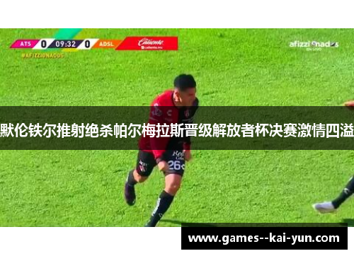 默伦铁尔推射绝杀帕尔梅拉斯晋级解放者杯决赛激情四溢